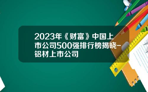 2023年《财富》中国上市公司500强排行榜揭晓-铝材上市公司