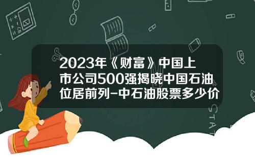 2023年《财富》中国上市公司500强揭晓中国石油位居前列-中石油股票多少价