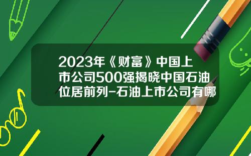 2023年《财富》中国上市公司500强揭晓中国石油位居前列-石油上市公司有哪些
