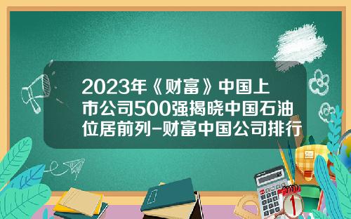 2023年《财富》中国上市公司500强揭晓中国石油位居前列-财富中国公司排行榜