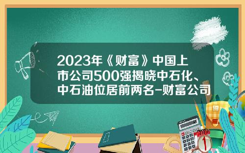 2023年《财富》中国上市公司500强揭晓中石化、中石油位居前两名-财富公司排行