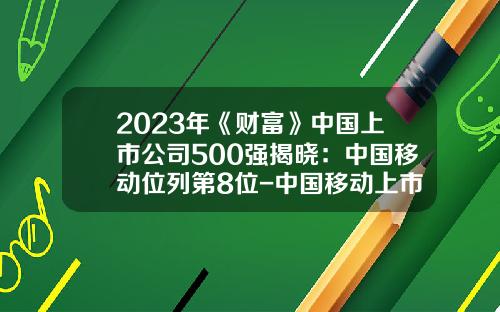 2023年《财富》中国上市公司500强揭晓：中国移动位列第8位-中国移动上市公司