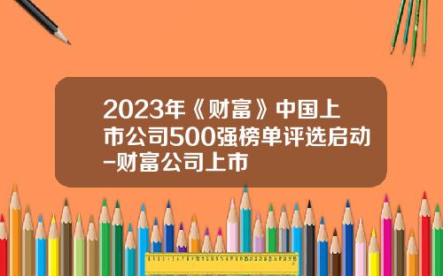 2023年《财富》中国上市公司500强榜单评选启动-财富公司上市