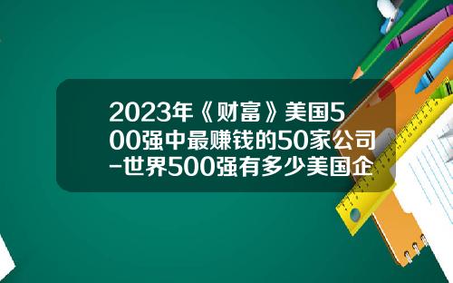 2023年《财富》美国500强中最赚钱的50家公司-世界500强有多少美国企业