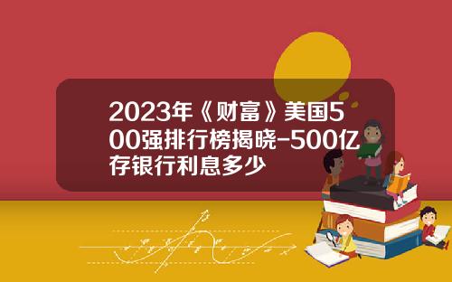 2023年《财富》美国500强排行榜揭晓-500亿存银行利息多少