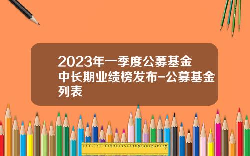 2023年一季度公募基金中长期业绩榜发布-公募基金列表