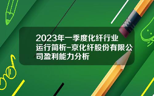 2023年一季度化纤行业运行简析-京化纤股份有限公司盈利能力分析