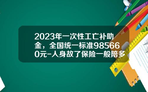 2023年一次性工亡补助金，全国统一标准985660元-人身故了保险一般陪多少钱