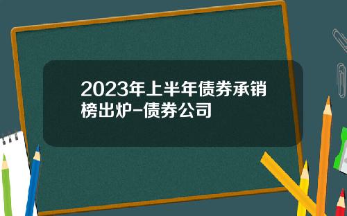 2023年上半年债券承销榜出炉-债券公司
