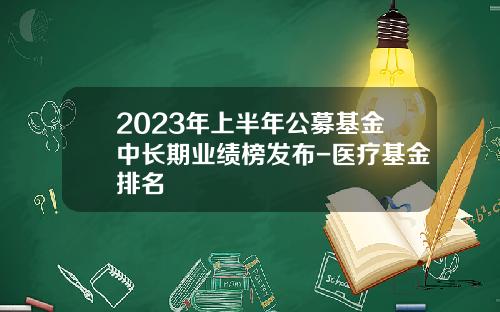 2023年上半年公募基金中长期业绩榜发布-医疗基金排名