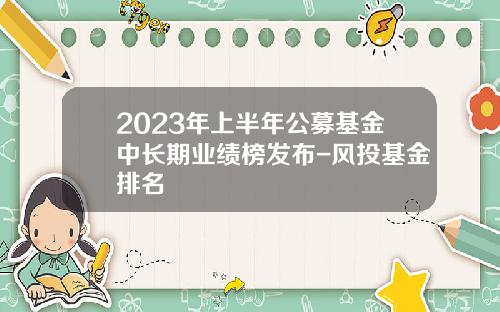 2023年上半年公募基金中长期业绩榜发布-风投基金排名