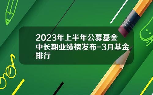 2023年上半年公募基金中长期业绩榜发布-3月基金排行