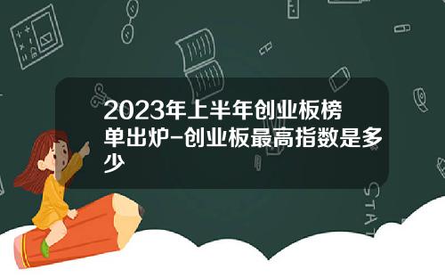 2023年上半年创业板榜单出炉-创业板最高指数是多少