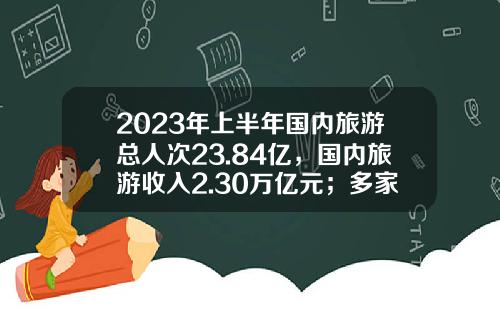 2023年上半年国内旅游总人次23.84亿，国内旅游收入2.30万亿元；多家文旅集团预告上半年盈利｜迈点早报-十一期间中国人旅游消费多少