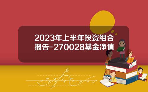 2023年上半年投资组合报告-270028基金净值
