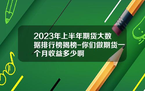 2023年上半年期货大数据排行榜揭榜-你们做期货一个月收益多少啊