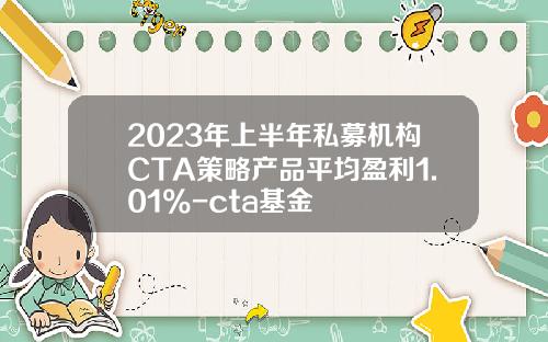 2023年上半年私募机构CTA策略产品平均盈利1.01%-cta基金