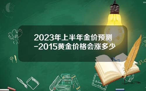2023年上半年金价预测-2015黄金价格会涨多少