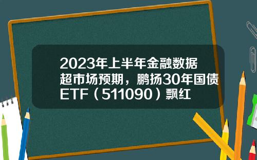 2023年上半年金融数据超市场预期，鹏扬30年国债ETF（511090）飘红-国债基金股票