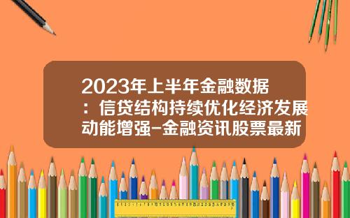 2023年上半年金融数据：信贷结构持续优化经济发展动能增强-金融资讯股票最新