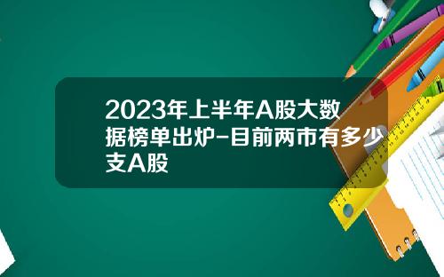 2023年上半年A股大数据榜单出炉-目前两市有多少支A股