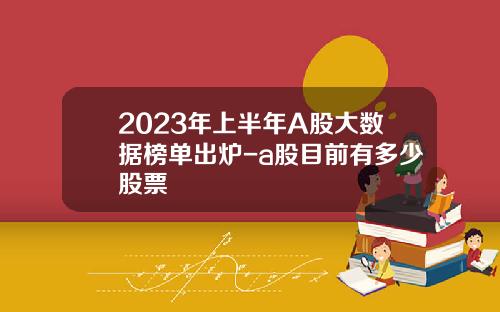2023年上半年A股大数据榜单出炉-a股目前有多少股票