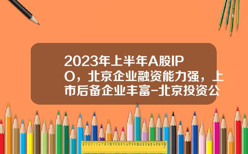 2023年上半年A股IPO，北京企业融资能力强，上市后备企业丰富-北京投资公司名称