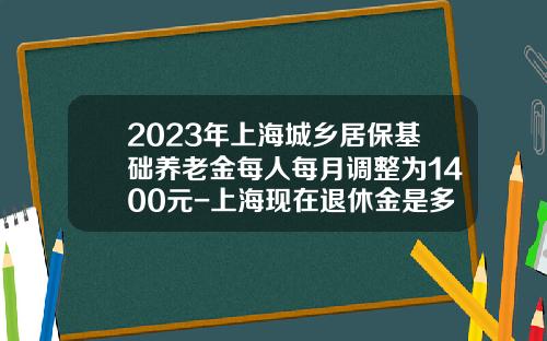 2023年上海城乡居保基础养老金每人每月调整为1400元-上海现在退休金是多少