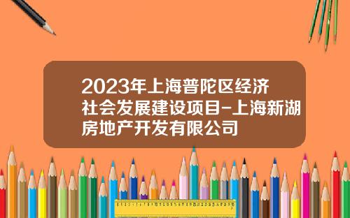 2023年上海普陀区经济社会发展建设项目-上海新湖房地产开发有限公司
