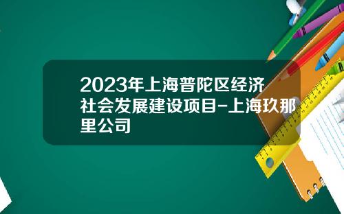 2023年上海普陀区经济社会发展建设项目-上海玖那里公司