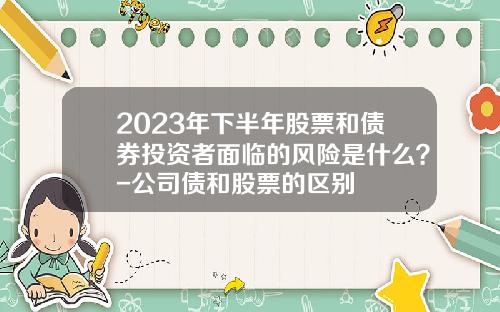 2023年下半年股票和债券投资者面临的风险是什么？-公司债和股票的区别