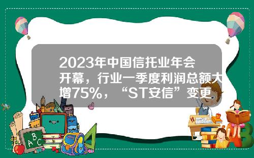 2023年中国信托业年会开幕，行业一季度利润总额大增75%，“ST安信”变更为“ST建元”｜周报-全国有哪些信托公司