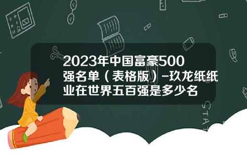 2023年中国富豪500强名单（表格版）-玖龙纸纸业在世界五百强是多少名