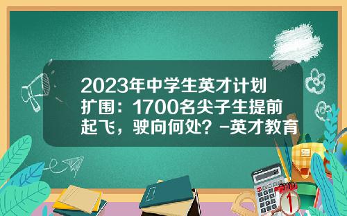 2023年中学生英才计划扩围：1700名尖子生提前起飞，驶向何处？-英才教育基金