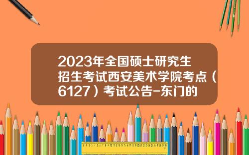 2023年全国硕士研究生招生考试西安美术学院考点（6127）考试公告-东门的美瞳多少钱