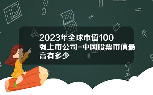 2023年全球市值100强上市公司-中国股票市值最高有多少