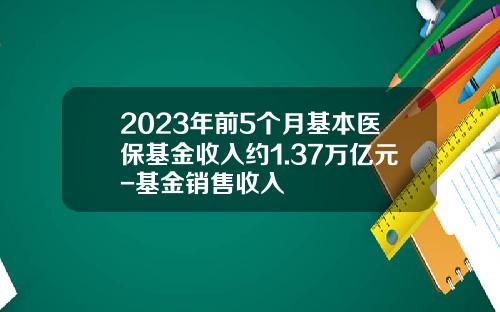 2023年前5个月基本医保基金收入约1.37万亿元-基金销售收入