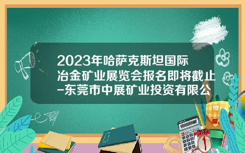 2023年哈萨克斯坦国际冶金矿业展览会报名即将截止-东莞市中展矿业投资有限公司