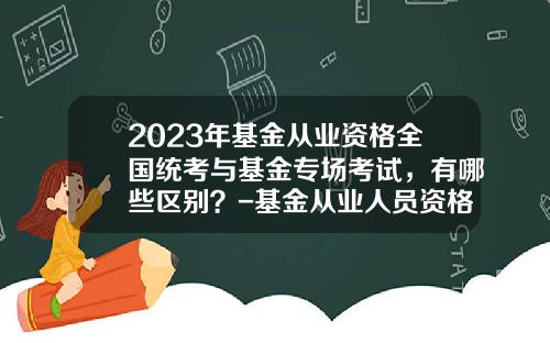 2023年基金从业资格全国统考与基金专场考试，有哪些区别？-基金从业人员资格考试