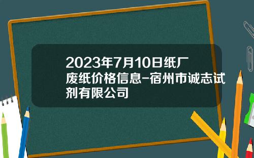 2023年7月10日纸厂废纸价格信息-宿州市诚志试剂有限公司