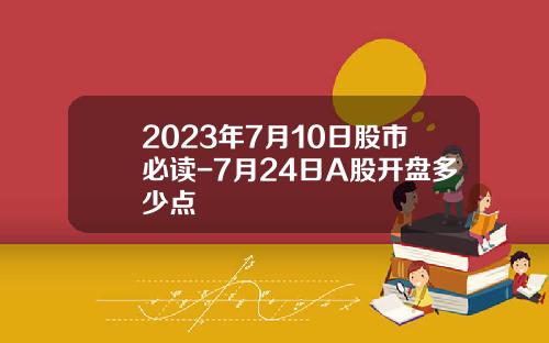 2023年7月10日股市必读-7月24日A股开盘多少点