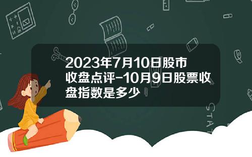 2023年7月10日股市收盘点评-10月9日股票收盘指数是多少