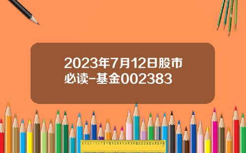2023年7月12日股市必读-基金002383