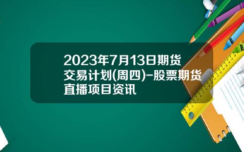 2023年7月13日期货交易计划(周四)-股票期货直播项目资讯