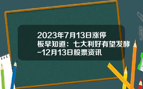 2023年7月13日涨停板早知道：七大利好有望发酵-12月13日股票资讯