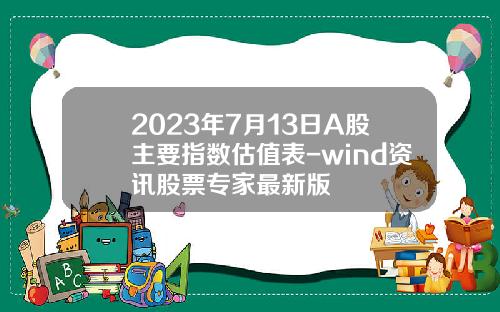 2023年7月13日A股主要指数估值表-wind资讯股票专家最新版