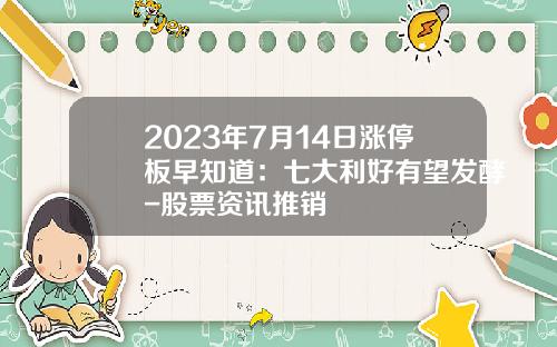2023年7月14日涨停板早知道：七大利好有望发酵-股票资讯推销