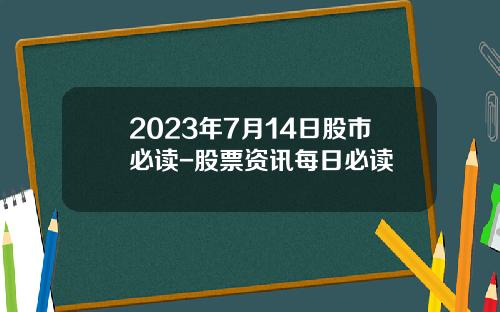 2023年7月14日股市必读-股票资讯每日必读