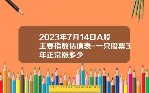 2023年7月14日A股主要指数估值表-一只股票3年正常涨多少