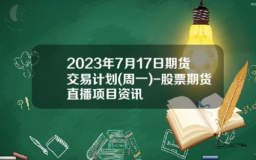 2023年7月17日期货交易计划(周一)-股票期货直播项目资讯